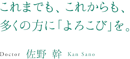 これまでも、これからも、多くの方に「よろこび」を。Doctor 佐野 幹 Kan Sano